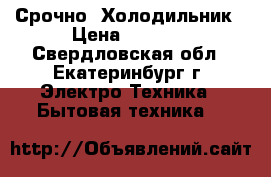 Срочно  Холодильник › Цена ­ 1 500 - Свердловская обл., Екатеринбург г. Электро-Техника » Бытовая техника   